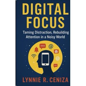 CENIZA, LYNNE REQUILME Digital Focus Taming Distraction, Rebuilding Attention in a Noisy World CENIZA, LYNNE REQUILME Digital Focus Taming Distraction, Rebuilding Attention in a Noisy World