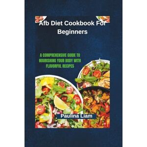 Liam, Paulina Afb Diet Cookbook For Beginners: A Comprehensive Guide to Nourishing Your Body with Flavorful Liam, Paulina Afb Diet Cookbook For Beginners: A Comprehensive Guide to Nourishing Your Body with Flavorful