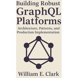 E Clark, William Building Robust GraphQL Platforms: Architecture, Patterns, and Production Implementation E Clark, William Building Robust GraphQL Platforms: Architecture, Patterns, and Production Implementation