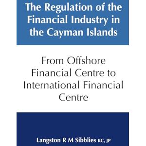 Sibblies KC, JP, Langston R M The Regulation of the Financial Industry in the Cayman Islands: From Offshore Financial Centre to International Centre Sibblies KC, JP, Langston R M The Regulation of the Financial Industry in the Cayman Islands: From Offshore Financial Centre to International Centre