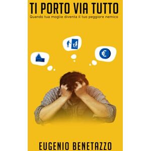 Benetazzo, Eugenio Ti porto via tutto: Quando tua moglie diventa il tuo peggior nemico Benetazzo, Eugenio Ti porto via tutto: Quando tua moglie diventa il tuo peggior nemico