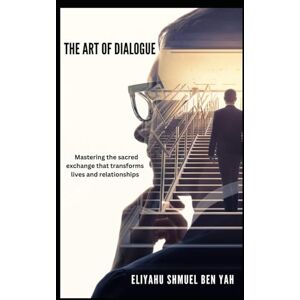 BEN YAH, ELIYAHU SHMUEL THE ART OF DIALOGUE: Mastering the Sacred Exchange that Transforms lives and relationships BEN YAH, ELIYAHU SHMUEL THE ART OF DIALOGUE: Mastering the Sacred Exchange that Transforms lives and relationships