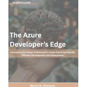 Simmons, Morris M. The Azure Developer’s Edge: Harnessing the Power of Microsoft’s Latest Cloud Services for Efficient Development and Deployment (Next-Gen Programming Mastery Series) Simmons, Morris M. The Azure Developer’s Edge: Harnessing the Power of Microsoft’s Latest Cloud Services for Efficient Development and Deployment (Next-Gen Programming Mastery Series)