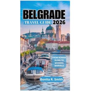 Smith, Bonita R. BELGRADE TRAVEL GUIDE 2026: From Roman Ruins to Modern Marvels Smith, Bonita R. BELGRADE TRAVEL GUIDE 2026: From Roman Ruins to Modern Marvels