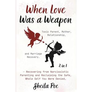 Poe, Sheila When Love Was a Weapon (2 in 1) Recovering from Narcissistic Parenting and Reclaiming the Safe, Whole Self You Were Denied.: Toxic Parent, Mother, Relationship, and Marriage Recovery. Poe, Sheila When Love Was a Weapon (2 in 1) Recovering from Narcissistic Parenting and Reclaiming the Safe, Whole Self You Were Denied.: Toxic Parent, Mother, Relationship, and Marriage Recovery.