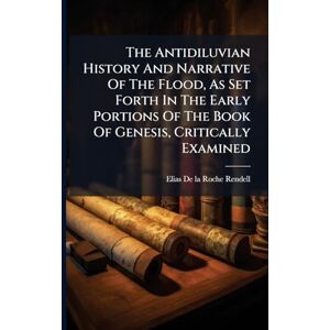 The Antidiluvian History And Narrative Of The Flood, As Set Forth In The Early Portions Of The Book Of Genesis, Critically Examined The Antidiluvian History And Narrative Of The Flood, As Set Forth In The Early Portions Of The Book Of Genesis, Critically Examined