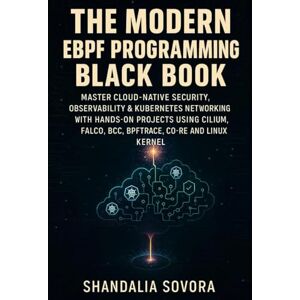 Sovora, Shandalia THE MODERN EBPF PROGRAMMING BLACK BOOK: MASTER CLOUD-NATIVE SECURITY, OBSERVABILITY & KUBERNETES NETWORKING WITH HANDS-ON PROJECTS USING CILIUM, FALCO, BCC, BPFTRACE, CO-RE AND THE LINUX KERNEL Sovora, Shandalia THE MODERN EBPF PROGRAMMING BLACK BOOK: MASTER CLOUD-NATIVE SECURITY, OBSERVABILITY & KUBERNETES NETWORKING WITH HANDS-ON PROJECTS USING CILIUM, FALCO, BCC, BPFTRACE, CO-RE AND THE LINUX KERNEL