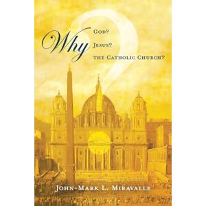 Miravalle, John-Mark L. Why God? Why Jesus? Why the Catholic Church? Miravalle, John-Mark L. Why God? Why Jesus? Why the Catholic Church?