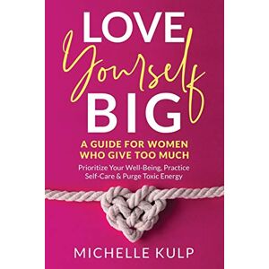 Kulp, Michelle Love Yourself BIG: A Guide For Women Who Give Too Much (Prioritize Your Well-Being, Practice Self-Care & Purge Toxic Energy Kulp, Michelle Love Yourself BIG: A Guide For Women Who Give Too Much (Prioritize Your Well-Being, Practice Self-Care & Purge Toxic Energy