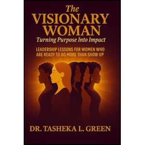 Green, Dr. Tasheka L The Visionary Woman: Turning Purpose Into Impact: LEADERSHIP LESSONS FOR WOMEN WHO ARE READY TO DO MORE THAN SHOW UP Green, Dr. Tasheka L The Visionary Woman: Turning Purpose Into Impact: LEADERSHIP LESSONS FOR WOMEN WHO ARE READY TO DO MORE THAN SHOW UP
