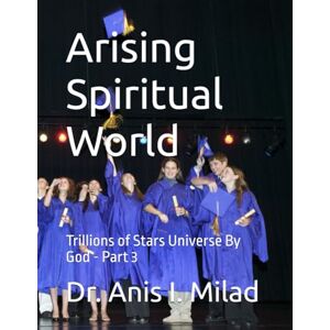 Milad, Dr. Anis I. Arising Spiritual World: Trillions of Stars Universe By God Part 3 Milad, Dr. Anis I. Arising Spiritual World: Trillions of Stars Universe By God Part 3