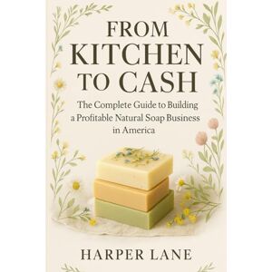 Lane, Harper From Kitchen to Cash: The Complete Guide to Building a Profitable Natural Soap Business in America Lane, Harper From Kitchen to Cash: The Complete Guide to Building a Profitable Natural Soap Business in America