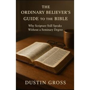 Gross, Dustin The Ordinary Believer’s Guide to the Bible: Why Scripture Still Speaks Without a Seminary Degree Gross, Dustin The Ordinary Believer’s Guide to the Bible: Why Scripture Still Speaks Without a Seminary Degree