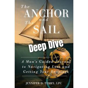 Terry LPC, Jennifer D. The Anchor and The Sail Deep Dive: A Man's Guided Journal to Navigating Loss and Getting Your Bearings Terry LPC, Jennifer D. The Anchor and The Sail Deep Dive: A Man's Guided Journal to Navigating Loss and Getting Your Bearings