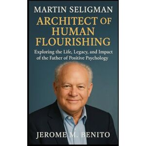 M. Benito, Jerome Martin Seligman: Architect of Human Flourishing: Exploring the Life, Legacy, and Impact of the Father of Positive Psychology M. Benito, Jerome Martin Seligman: Architect of Human Flourishing: Exploring the Life, Legacy, and Impact of the Father of Positive Psychology