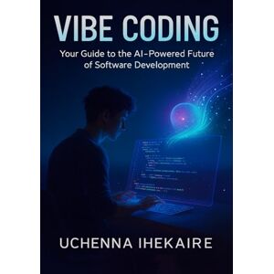 IHEKAIRE, Uchenna Vibe Coding: Your Guide to the AI-Powered Future of Software Development IHEKAIRE, Uchenna Vibe Coding: Your Guide to the AI-Powered Future of Software Development