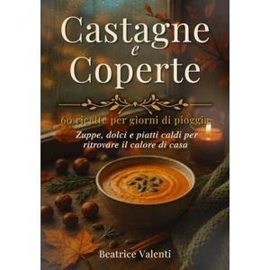 Valenti, Beatrice Castagne e Coperte: 60 ricette per giorni di pioggia che profumano d’autunno — zuppe, dolci e piatti caldi per ritrovare il calore di casa Valenti, Beatrice Castagne e Coperte: 60 ricette per giorni di pioggia che profumano d’autunno — zuppe, dolci e piatti caldi per ritrovare il calore di casa