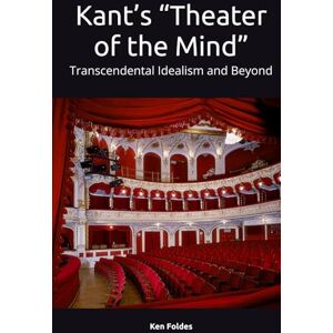 Foldes, Dr. Ken Kant’s “Theater of the Mind”: Transcendental Idealism and Beyond Foldes, Dr. Ken Kant’s “Theater of the Mind”: Transcendental Idealism and Beyond