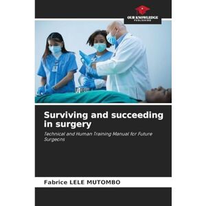 Lele Mutombo, Fabrice Surviving and succeeding in surgery: Technical and Human Training Manual for Future Surgeons Lele Mutombo, Fabrice Surviving and succeeding in surgery: Technical and Human Training Manual for Future Surgeons