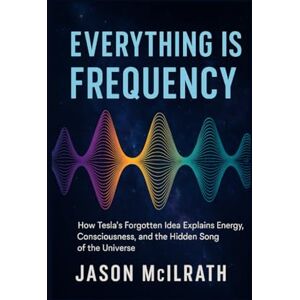 McIlrath, Jason Everything Is Frequency: How Tesla’s Forgotten Idea Explains Energy, Consciousness, and the Hidden Song of the Universe McIlrath, Jason Everything Is Frequency: How Tesla’s Forgotten Idea Explains Energy, Consciousness, and the Hidden Song of the Universe
