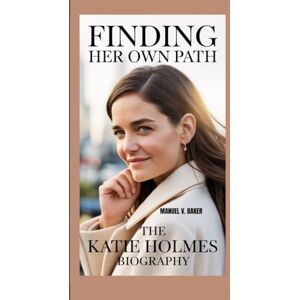 V. Baker, Manuel FINDING HER OWN PATH: The Katie Holmes Biography V. Baker, Manuel FINDING HER OWN PATH: The Katie Holmes Biography