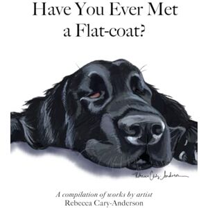 Cary-Anderson, Rebecca Have You Ever Met A Flat-coat?: A compilation of works by artist Rebecca Cary-Anderson Cary-Anderson, Rebecca Have You Ever Met A Flat-coat?: A compilation of works by artist Rebecca Cary-Anderson