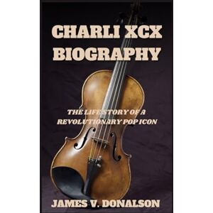 V. DONALSON, JAMES CHARLI XCX BIOGRAPHY: The Life Story Of A Revolutionary Pop Icon V. DONALSON, JAMES CHARLI XCX BIOGRAPHY: The Life Story Of A Revolutionary Pop Icon