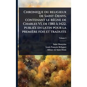 Dionysius, Saint Chronique du religieux de Saint-Denys, contenant le rÃ(c)gne de Charles VI, de 1380 Ã 1422, publiÃ(c)e en latin pour la première fois et traduite Dionysius, Saint Chronique du religieux de Saint-Denys, contenant le rÃ(c)gne de Charles VI, de 1380 Ã 1422, publiÃ(c)e en latin pour la première fois et traduite