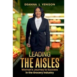 Venison, Deanna Leading The Aisles; Woman's Journey to Success in the Grocery Industry Venison, Deanna Leading The Aisles; Woman's Journey to Success in the Grocery Industry