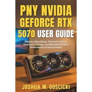 Goscicki, Joshua W. PNY NVIDIA GeForce RTX 5070 Epic-X User Guide: Step-by-Step Setup, Thermal Control, Overclock Tuning, and Blackwell DLSS 4 Performance Enhancements Goscicki, Joshua W. PNY NVIDIA GeForce RTX 5070 Epic-X User Guide: Step-by-Step Setup, Thermal Control, Overclock Tuning, and Blackwell DLSS 4 Performance Enhancements
