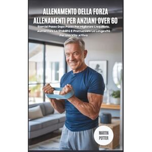 Potter, Martin Allenamento Della Forza Allenamenti Per Anziani Over 60: Esercizi Passo Dopo Passo Per Migliorare L'equilibrio, Aumentare La Stabilità E Promuovere La Longevità Per Una Vita Attiva Potter, Martin Allenamento Della Forza Allenamenti Per Anziani Over 60: Esercizi Passo Dopo Passo Per Migliorare L'equilibrio, Aumentare La Stabilità E Promuovere La Longevità Per Una Vita Attiva