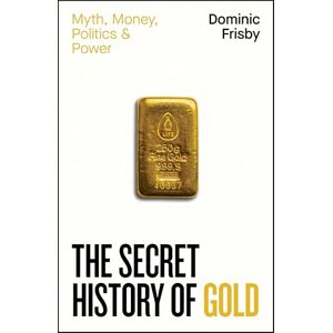 Frisby, Dominic The Secret History of Gold: Myth, Money, Politics and Power Frisby, Dominic The Secret History of Gold: Myth, Money, Politics and Power