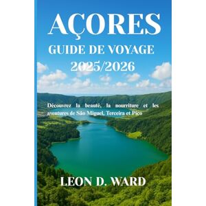 WARD, LEON D AÇORES GUIDE DE VOYAGE 2025/2026: Découvrez la beauté, la nourriture et les aventures de São Miguel, Terceira et Pico WARD, LEON D AÇORES GUIDE DE VOYAGE 2025/2026: Découvrez la beauté, la nourriture et les aventures de São Miguel, Terceira et Pico