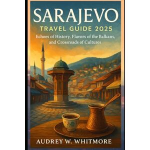 Whitmore, Audrey W. Sarajevo Travel Guide 2025: Echoes of History, Flavors of the Balkans, and Crossroads of Cultures Whitmore, Audrey W. Sarajevo Travel Guide 2025: Echoes of History, Flavors of the Balkans, and Crossroads of Cultures