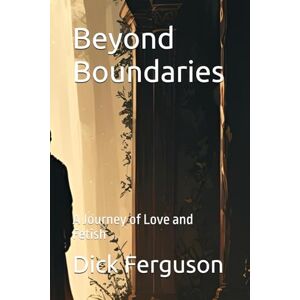 Ferguson, Dick Beyond Boundaries: A Journey of Love and Fetish Ferguson, Dick Beyond Boundaries: A Journey of Love and Fetish