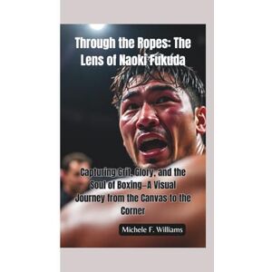F. Williams, Michele THROUGH THE ROPES–THE LENS OF NAOKI FUKUDA: Capturing Grit, Glory, and the Soul of Boxing—A Visual Journey from the Canvas to the Corner F. Williams, Michele THROUGH THE ROPES–THE LENS OF NAOKI FUKUDA: Capturing Grit, Glory, and the Soul of Boxing—A Visual Journey from the Canvas to the Corner