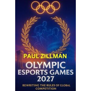 Zillman, Paul Olympic Esports Games 2027: Rewriting the Rules of Global Competition Zillman, Paul Olympic Esports Games 2027: Rewriting the Rules of Global Competition