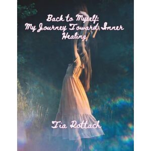 Rottach, Tia Back to Myself: My Journey Toward Inner Healing Rottach, Tia Back to Myself: My Journey Toward Inner Healing