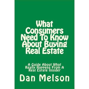 Melson, Dan What Consumers Need To Know About Buying Real Estate: A Guide About What Really Happens From A Real Estate Insider Melson, Dan What Consumers Need To Know About Buying Real Estate: A Guide About What Really Happens From A Real Estate Insider