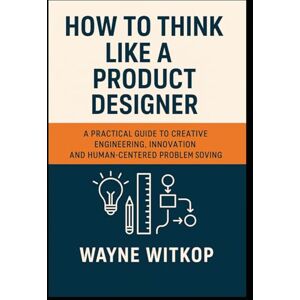 Witkop, Wayne How to Think Like a PRoduct Designer: A Practical Guide to Creative Engineering, Innovation and Human-Centered Problem Solving Witkop, Wayne How to Think Like a PRoduct Designer: A Practical Guide to Creative Engineering, Innovation and Human-Centered Problem Solving