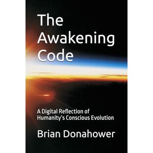 Donahower MSEd., Brian The Awakening Code: A Digital Reflection of Humanity’s Conscious Evolution Donahower MSEd., Brian The Awakening Code: A Digital Reflection of Humanity’s Conscious Evolution