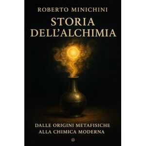 Minichini, Roberto Storia dell’Alchimia: Dalle origini metafisiche alla chimica moderna Minichini, Roberto Storia dell’Alchimia: Dalle origini metafisiche alla chimica moderna