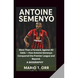 T. Orr, Mario ANTOINE SEMENYO: More Than a Forward, Against All Odds — How Antoine Semenyo Conquered the Premier League and Beyond. A BIOGRAPHY T. Orr, Mario ANTOINE SEMENYO: More Than a Forward, Against All Odds — How Antoine Semenyo Conquered the Premier League and Beyond. A BIOGRAPHY