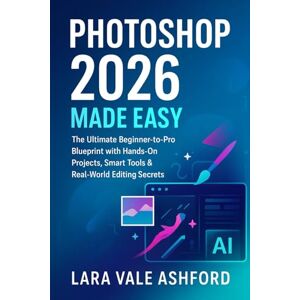 Ashford, Lara Vale Photoshop 2026 Made Easy: The ultimate Beginner-to-pro Blueprint with Hands-On projects, Smart Tools & Real-World Editing Secrets Ashford, Lara Vale Photoshop 2026 Made Easy: The ultimate Beginner-to-pro Blueprint with Hands-On projects, Smart Tools & Real-World Editing Secrets