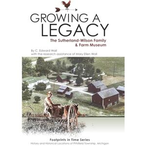 Wall, C. Edward Growing a Legacy: The Sutherland-Wilson Family and Farm Museum (Footprints in Time Series: History and Historical Locations of Pittsfield Township, Michigan) Wall, C. Edward Growing a Legacy: The Sutherland-Wilson Family and Farm Museum (Footprints in Time Series: History and Historical Locations of Pittsfield Township, Michigan)