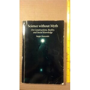 Sismondo, Sergio Science Without Myth: On Constructions, Reality, and Social Knowledge (Suny Series in Science, Technology, and Society) Sismondo, Sergio Science Without Myth: On Constructions, Reality, and Social Knowledge (Suny Series in Science, Technology, and Society)
