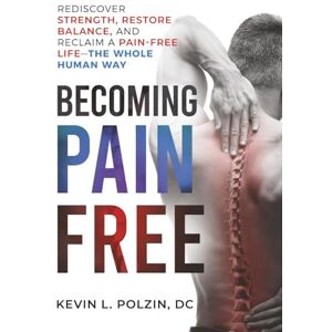 Polzin DC, Kevin L. Becoming Pain Free: Rediscover Strength, Restore Balance, And Reclaim A Pain-Free Life The Whole Human Way Polzin DC, Kevin L. Becoming Pain Free: Rediscover Strength, Restore Balance, And Reclaim A Pain-Free Life The Whole Human Way