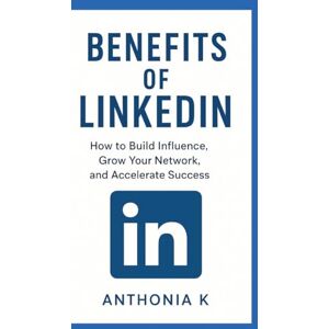 K, Anthonia Benefits of LinkedIn: How to Build Influence, Grow Your Network, and Accelerate Success K, Anthonia Benefits of LinkedIn: How to Build Influence, Grow Your Network, and Accelerate Success