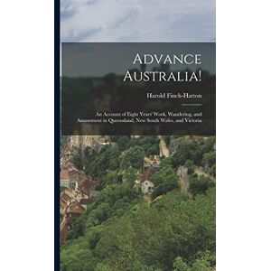 Advance Australia!: An Account of Eight Years' Work, Wandering, and Amusement in Queensland, New South Wales, and Victoria Advance Australia!: An Account of Eight Years' Work, Wandering, and Amusement in Queensland, New South Wales, and Victoria