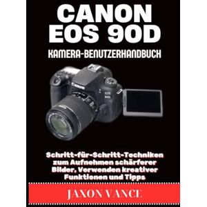 VANCE, JAXON CANON EOS 90D KAMERA-BENUTZERHANDBUCH: Schritt-für-Schritt-Techniken zum Aufnehmen schärferer Bilder, Verwenden kreativer Funktionen und Tipps VANCE, JAXON CANON EOS 90D KAMERA-BENUTZERHANDBUCH: Schritt-für-Schritt-Techniken zum Aufnehmen schärferer Bilder, Verwenden kreativer Funktionen und Tipps